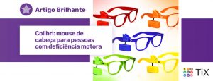 Imagem de 5 óculos cada um de uma cor e com um Colibri (pequeno dispositivo) preso a cada um deles. Os óculos são vermelho, laranja, azul, verde e amarelo. Uma estrela roxa com o texto "Artigo Brilhante - Colibri: mouse de cabeça para pessoas com deficiência motora".